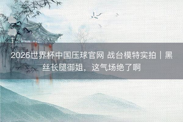 2026世界杯中国压球官网 战台模特实拍｜黑丝长腿御姐，这气场绝了啊