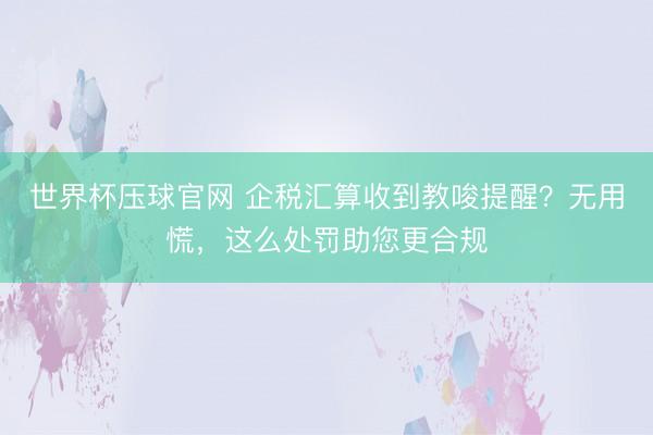 世界杯压球官网 企税汇算收到教唆提醒？无用慌，<a href=