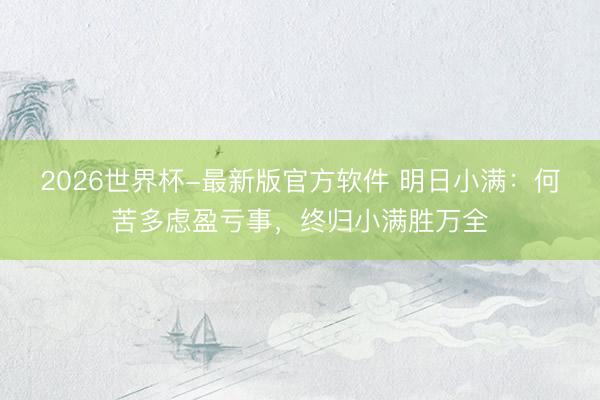 2026世界杯-最新版官方软件 明日小满：何苦多虑盈亏事，<a href=