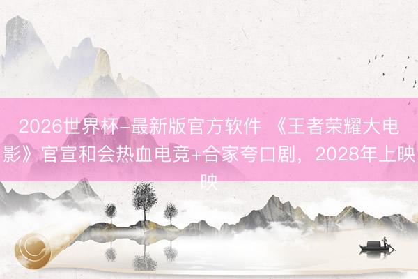 2026世界杯-最新版官方软件 《王者荣耀大电影》官宣和会热血电竞+合家夸口剧，2028年上映