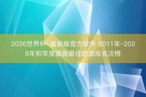 2026世界杯-最新版官方软件 2011年~2026年积年度画面最佳的游戏名次榜