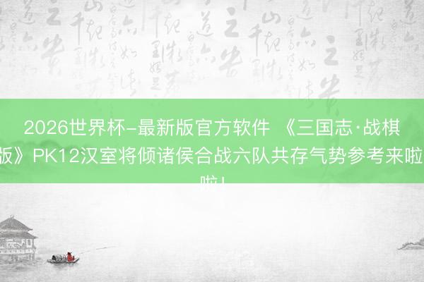 2026世界杯-最新版官方软件 《三国志·战棋版》PK12汉室将倾诸侯合战六队共存气势参考来啦！