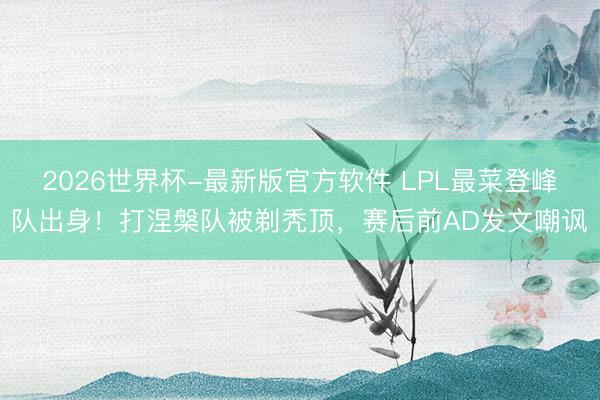 2026世界杯-最新版官方软件 LPL最菜登峰队出身！打涅槃队被剃秃顶，赛后前AD发文嘲讽