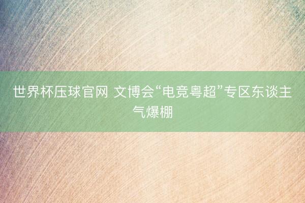 世界杯压球官网 文博会“电竞粤超”专区东谈主气爆棚