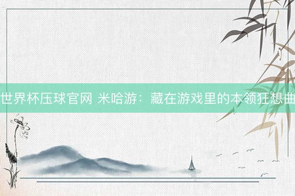 世界杯压球官网 米哈游：藏在游戏里的本领狂想曲