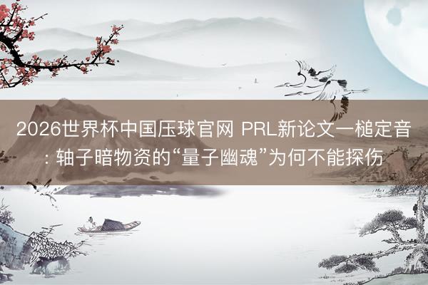 2026世界杯中国压球官网 PRL新论文一槌定音: 轴子暗物资的“量子幽魂”为何不能探伤