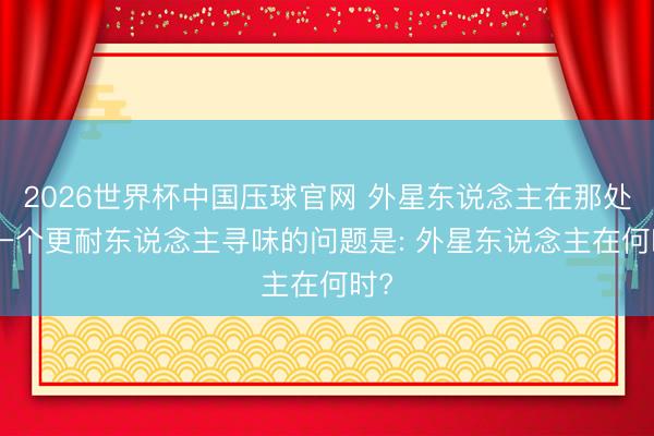 2026世界杯中国压球官网 外星东说念主在那处? 一个更耐东说念主寻味的问题是: 外星东说念主在何时?