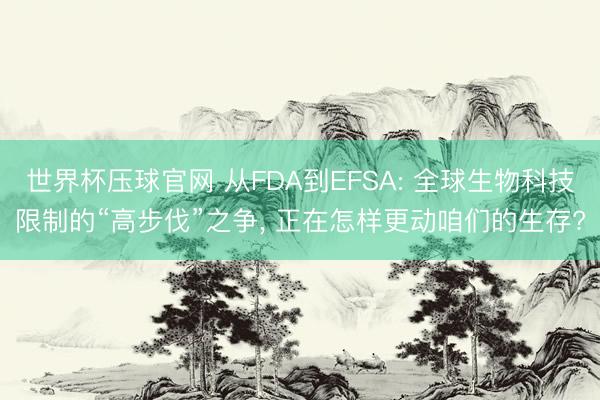 世界杯压球官网 从FDA到EFSA: 全球生物科技限制的“高步伐”之争， 正在怎样更动咱们的生存?