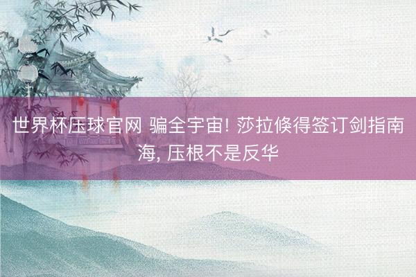 世界杯压球官网 骗全宇宙! 莎拉倏得签订剑指南海， 压根不是反华