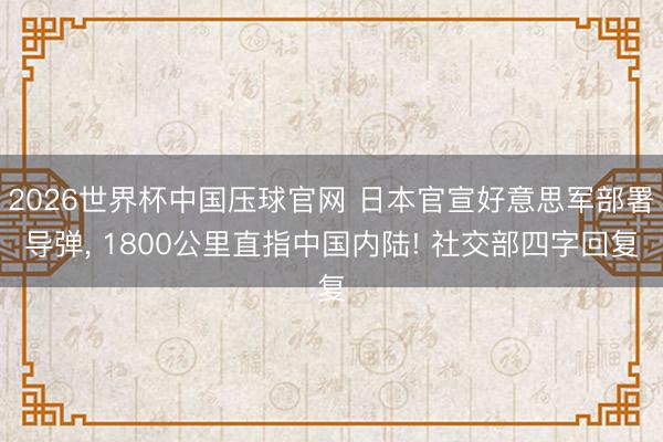 2026世界杯中国压球官网 日本官宣好意思军部署导弹， 1800公里直指中国内陆! 社交部四字回复