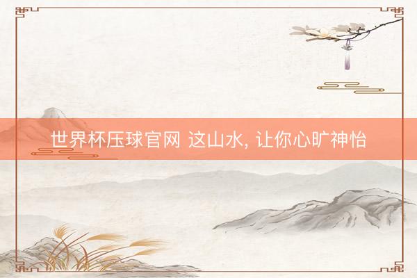 世界杯压球官网 这山水，<a href=