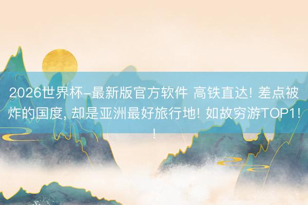 2026世界杯-最新版官方软件 高铁直达! 差点被炸的国度， 却是亚洲最好旅行地! 如故穷游TOP1!