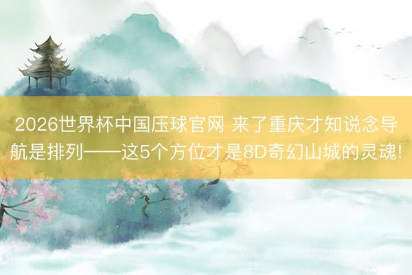 2026世界杯中国压球官网 来了重庆才知说念导航是排列——这5个方位才是8D奇幻山城的灵魂!