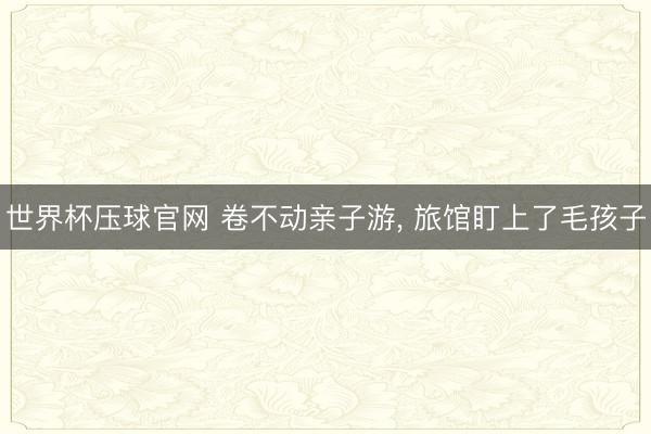 世界杯压球官网 卷不动亲子游， 旅馆盯上了毛孩子