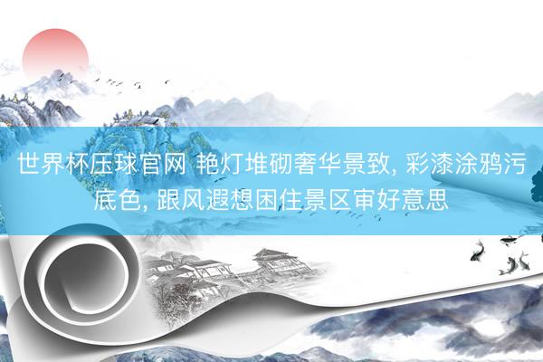 世界杯压球官网 艳灯堆砌奢华景致， 彩漆涂鸦污底色， 跟风遐想困住景区审好意思