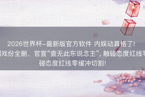 2026世界杯-最新版官方软件 内娱动真格了! 林志玲新剧戏份全删、官宣“查无此东说念主”, 触碰态度红线零缓冲切割!
