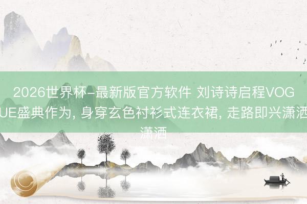 2026世界杯-最新版官方软件 刘诗诗启程VOGUE盛典作为， 身穿玄色衬衫式连衣裙，<a href=