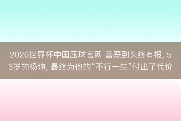 2026世界杯中国压球官网 善恶到头终有报， 53岁的杨坤， 最终为他的“不行一生”付出了代价