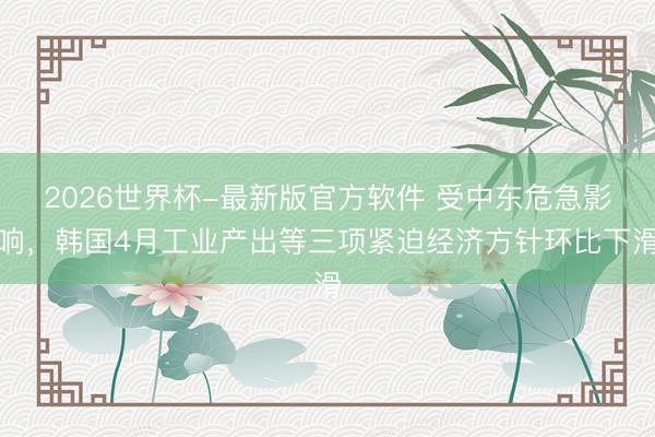 2026世界杯-最新版官方软件 受中东危急影响，韩国4月工业产出等三项紧迫经济方针环比下滑
