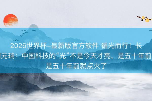 2026世界杯-最新版官方软件 循光而行！长江证券刘元瑞：中国科技的“光”不是今天才亮，是五十年前就点火了