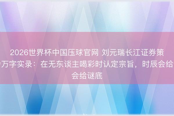2026世界杯中国压球官网 刘元瑞长江证券策略会万字实录：在无东谈主喝彩时认定宗旨，时辰会给谜底