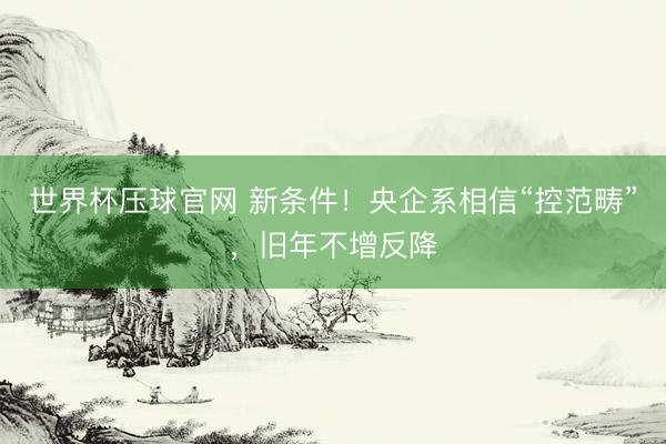 世界杯压球官网 新条件！央企系相信“控范畴”，旧年不增反降