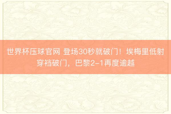 世界杯压球官网 登场30秒就破门！埃梅里低射穿裆破门，巴黎2-1再度逾越