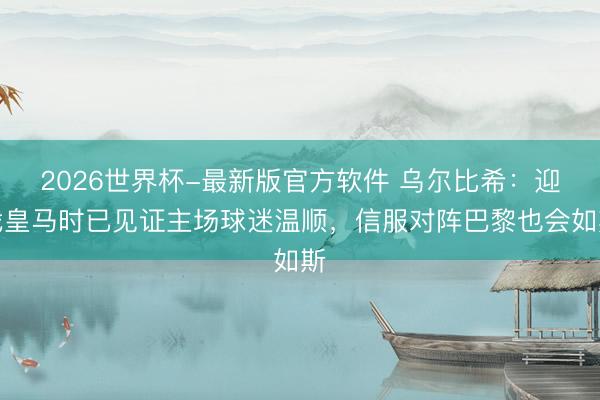 2026世界杯-最新版官方软件 乌尔比希：迎战皇马时已见证主场球迷温顺，信服对阵巴黎也会如斯