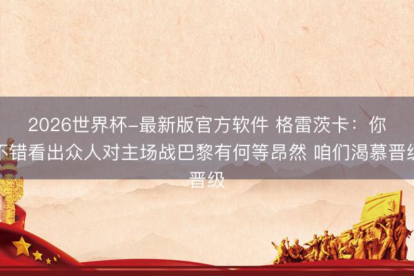 2026世界杯-最新版官方软件 格雷茨卡：你不错看出众人对主场战巴黎有何等昂然 咱们渴慕晋级