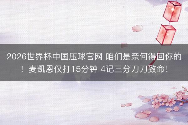 2026世界杯中国压球官网 咱们是奈何得回你的！麦凯恩仅打15分钟 4记三分刀刀致命！