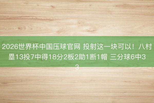 2026世界杯中国压球官网 投射这一块可以！八村塁13投7中得18分2板2助1断1帽 三分球6中3