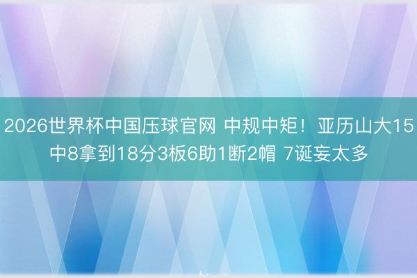 2026世界杯中国压球官网 中规中矩!亚历山大15中8拿到18分3板6助1断2帽 7诞妄太多