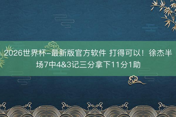 2026世界杯-最新版官方软件 打得可以！徐杰半场7中4&3记三分拿下11分1助