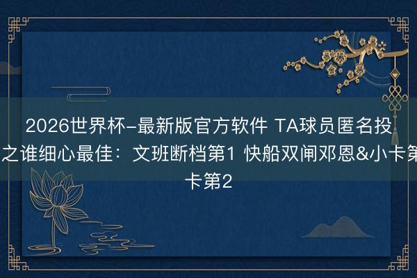 2026世界杯-最新版官方软件 TA球员匿名投票之谁细心最佳：文班断档第1 快船双闸邓恩&小卡第2