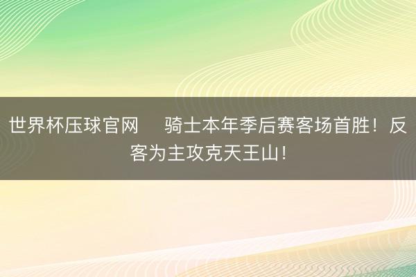 世界杯压球官网 ⚔骑士本年季后赛客场首胜！反客为主攻克天王山！