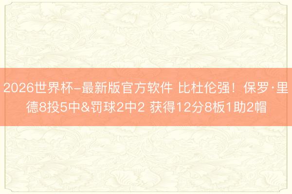 2026世界杯-最新版官方软件 比杜伦强！保罗·里德8投5中&罚球2中2 获得12分8板1助2帽
