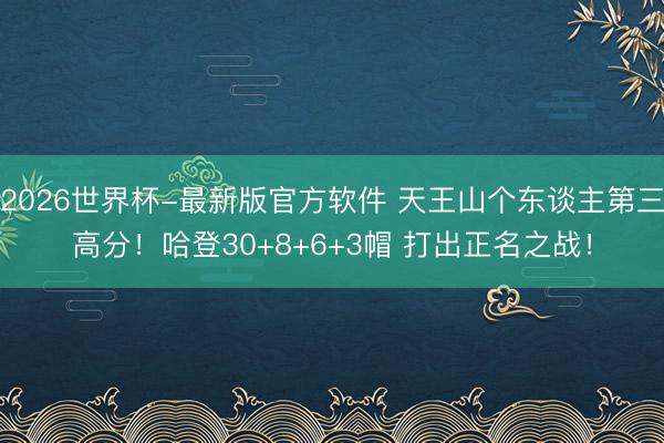 2026世界杯-最新版官方软件 天王山个东谈主第三高分！哈登30+8+6+3帽 打出正名之战！