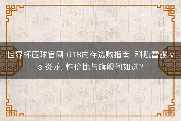 世界杯压球官网 618内存选购指南: 科赋雷霆 vs 炎龙， 性价比与旗舰何如选?