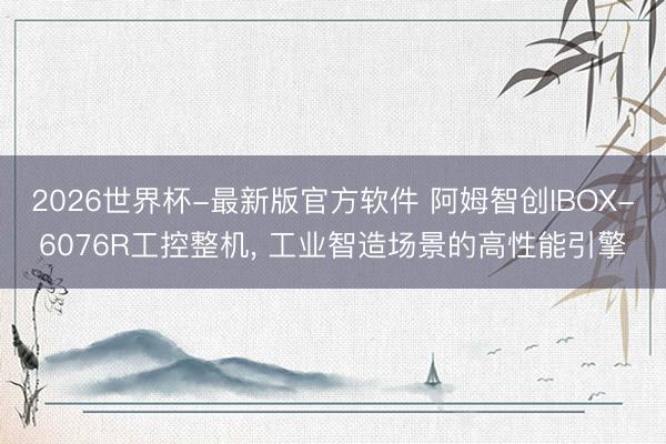2026世界杯-最新版官方软件 阿姆智创IBOX-6076R工控整机, 工业智造场景的高性能引擎