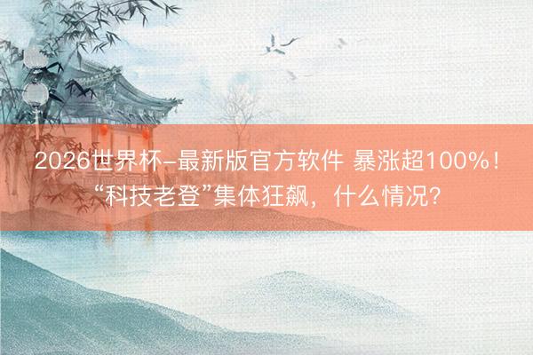 2026世界杯-最新版官方软件 暴涨超100%!“科技老登”集体狂飙,什么情况?
