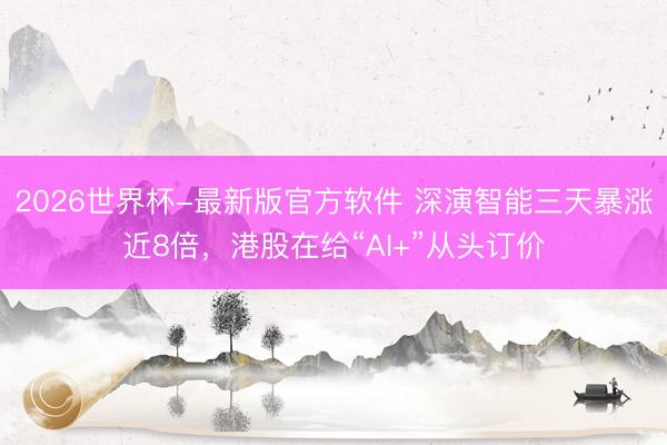 2026世界杯-最新版官方软件 深演智能三天暴涨近8倍，港股在给“AI+”从头订价
