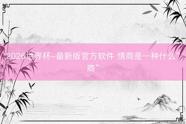2026世界杯-最新版官方软件 情商是一种什么“商”