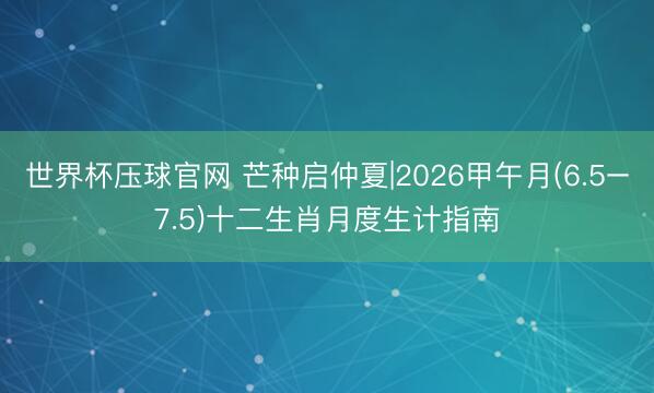 世界杯压球官网 芒种启仲夏|2026甲午月(6.5–7.5)十二生肖月度生计指南