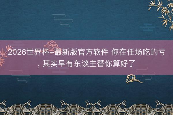 2026世界杯-最新版官方软件 你在任场吃的亏, 其实早有东谈主替你算好了