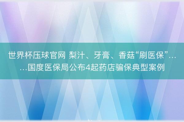 世界杯压球官网 梨汁、牙膏、香菇“刷医保”……国度医保局公布4起药店骗保典型案例