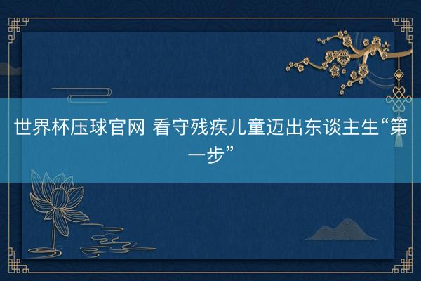 世界杯压球官网 看守残疾儿童迈出东谈主生“第一步”