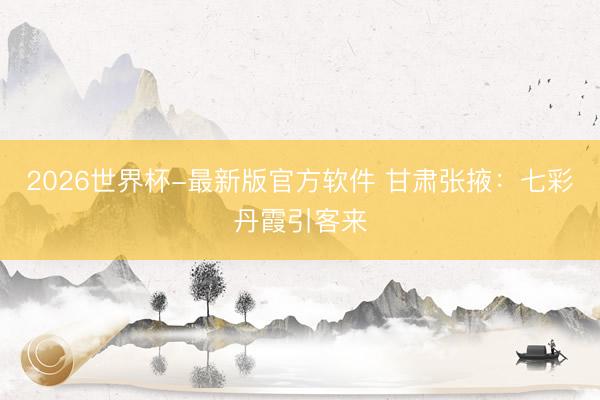 2026世界杯-最新版官方软件 甘肃张掖：七彩丹霞引客来