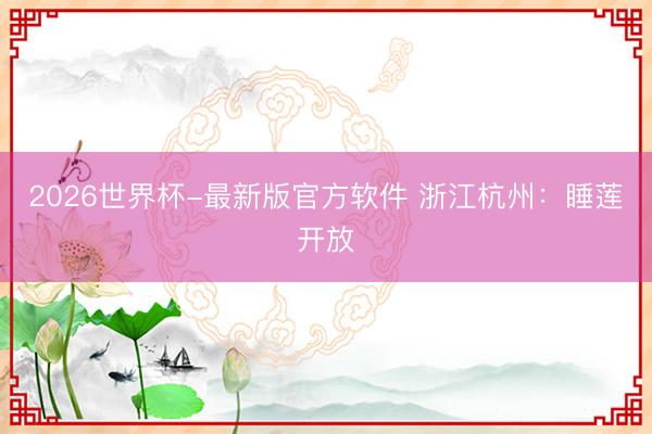 2026世界杯-最新版官方软件 浙江杭州：睡莲开放