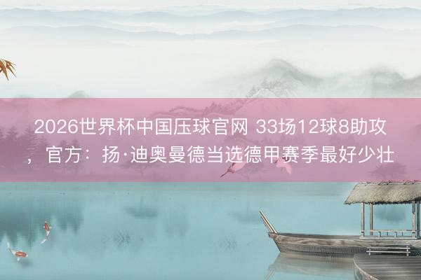 2026世界杯中国压球官网 33场12球8助攻，官方：扬·迪奥曼德当选德甲赛季最好少壮