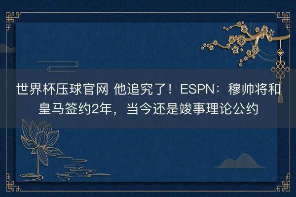 世界杯压球官网 他追究了！ESPN：穆帅将和皇马签约2年，当今还是竣事理论公约